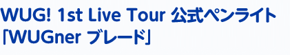   WUG! 1st Live Tour 公式ペンライト「WUGner ブレード」 