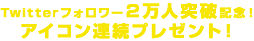 twitterフォロワー２万人突破記念！４週連続 twitterアイコンプレゼント！